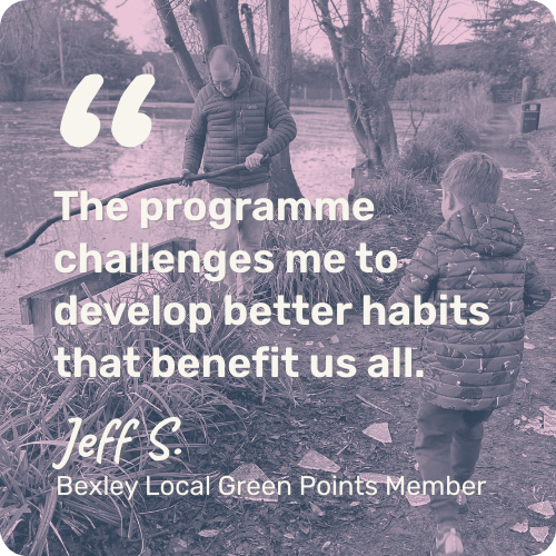 Picture of a man and a child walking by a river bank. Text says "The programme challenges me to develop better habits that benefit us all." - Jeff S. Bexley Local Green Points Member