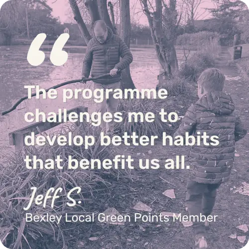Picture of a man and a child walking by a river bank. Text says "The programme challenges me to develop better habits that benefit us all." - Jeff S. Bexley Local Green Points Member